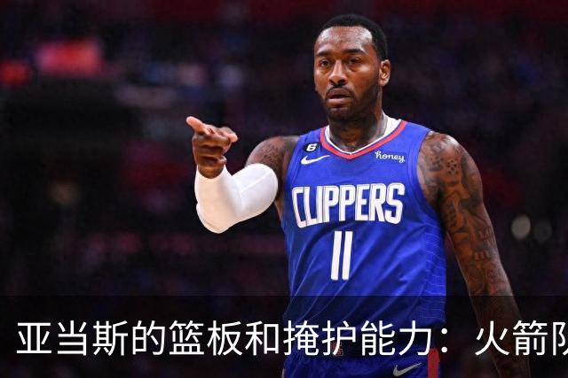 亚当斯的篮板和掩护能力：火箭队不可忽视的秘密武器