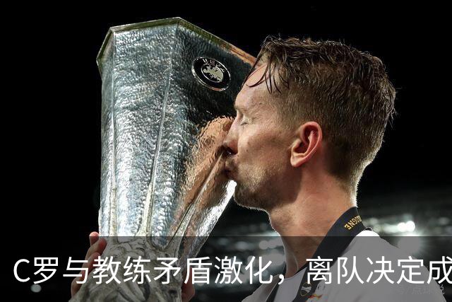 C罗与教练矛盾激化，离队决定成疑团重重